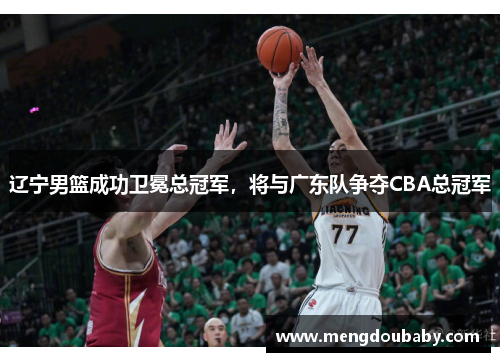辽宁男篮成功卫冕总冠军，将与广东队争夺CBA总冠军