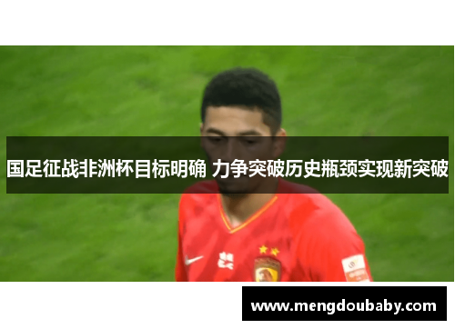 国足征战非洲杯目标明确 力争突破历史瓶颈实现新突破