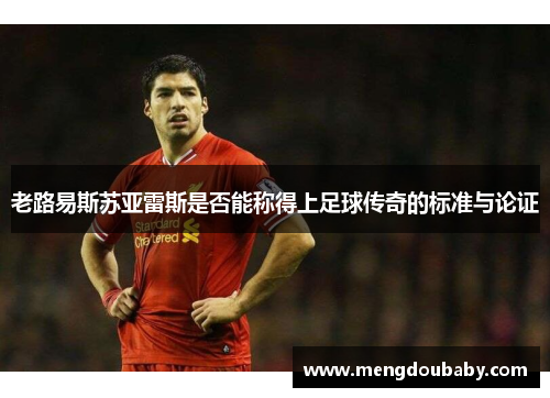 老路易斯苏亚雷斯是否能称得上足球传奇的标准与论证