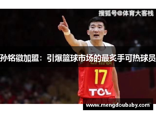 孙铭徽加盟：引爆篮球市场的最炙手可热球员