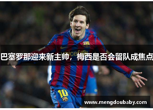 巴塞罗那迎来新主帅，梅西是否会留队成焦点