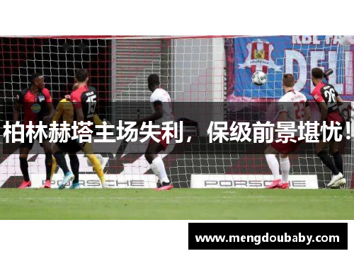 柏林赫塔主场失利，保级前景堪忧！