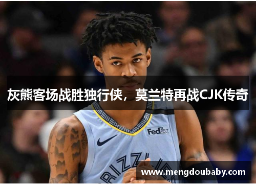 灰熊客场战胜独行侠，莫兰特再战CJK传奇