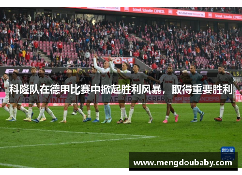 科隆队在德甲比赛中掀起胜利风暴，取得重要胜利