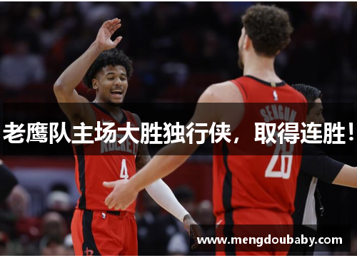 老鹰队主场大胜独行侠，取得连胜！