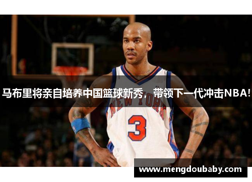 马布里将亲自培养中国篮球新秀，带领下一代冲击NBA！