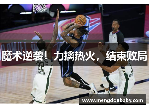 魔术逆袭！力擒热火，结束败局