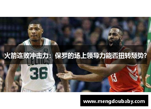 火箭连败冲击力：保罗的场上领导力能否扭转颓势？