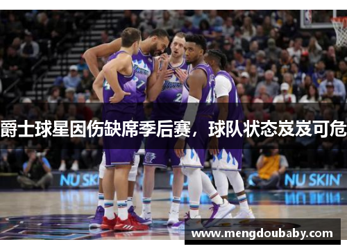 爵士球星因伤缺席季后赛，球队状态岌岌可危