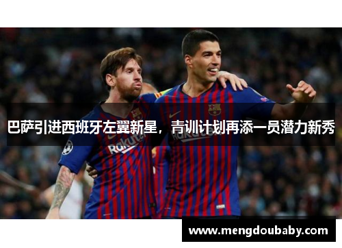 巴萨引进西班牙左翼新星，青训计划再添一员潜力新秀