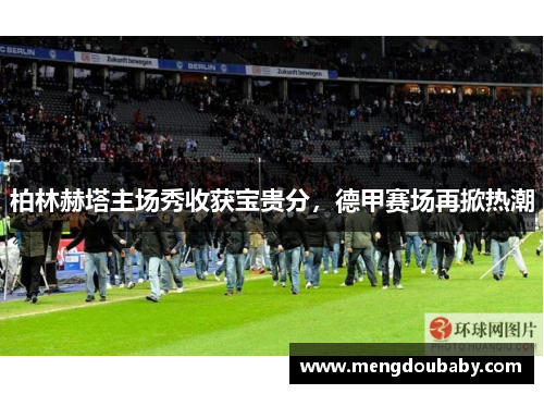 柏林赫塔主场秀收获宝贵分，德甲赛场再掀热潮