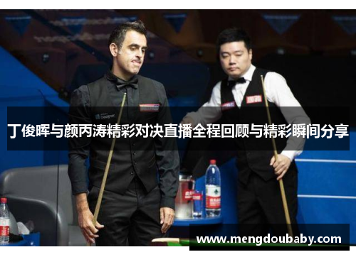 丁俊晖与颜丙涛精彩对决直播全程回顾与精彩瞬间分享