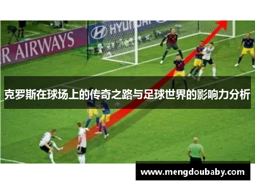 克罗斯在球场上的传奇之路与足球世界的影响力分析
