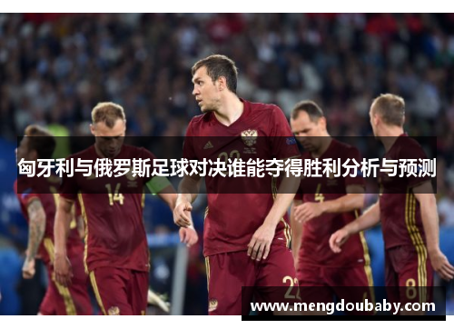 匈牙利与俄罗斯足球对决谁能夺得胜利分析与预测