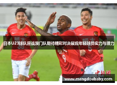 日本U23球队迎战澳门队期待精彩对决展现年轻球员实力与潜力