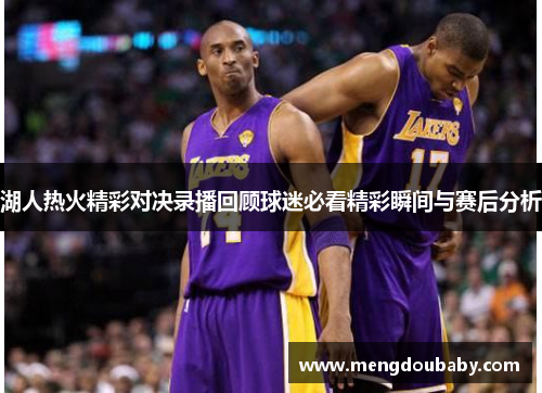 湖人热火精彩对决录播回顾球迷必看精彩瞬间与赛后分析