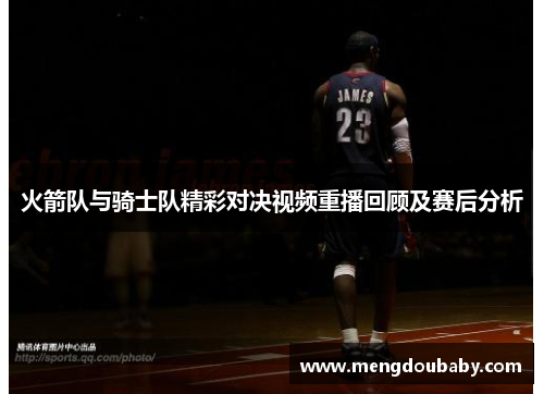 火箭队与骑士队精彩对决视频重播回顾及赛后分析
