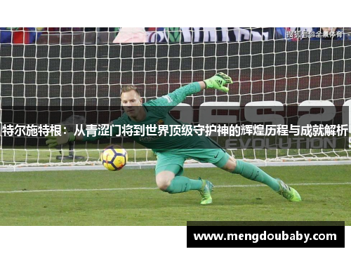 特尔施特根：从青涩门将到世界顶级守护神的辉煌历程与成就解析