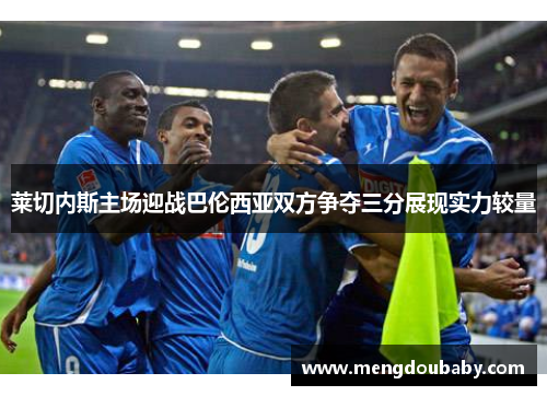 莱切内斯主场迎战巴伦西亚双方争夺三分展现实力较量