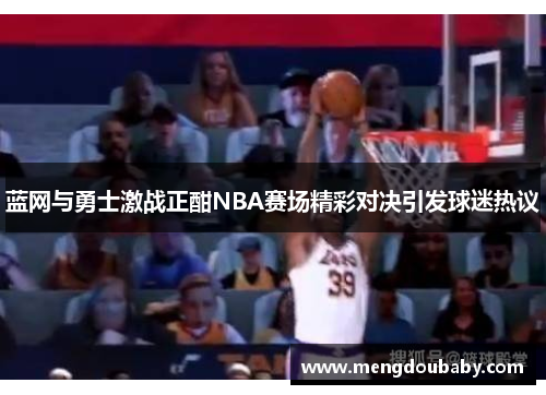 蓝网与勇士激战正酣NBA赛场精彩对决引发球迷热议