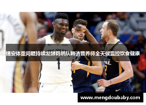 锡安体重问题持续发酵鹈鹕队聘请营养师全天候监控饮食健康