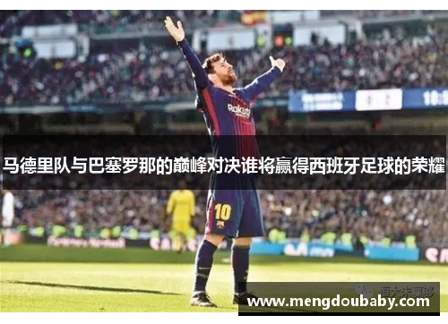 马德里队与巴塞罗那的巅峰对决谁将赢得西班牙足球的荣耀