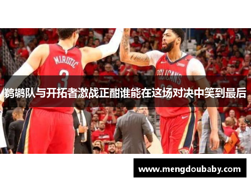 鹈鹕队与开拓者激战正酣谁能在这场对决中笑到最后