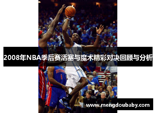 2008年NBA季后赛活塞与魔术精彩对决回顾与分析
