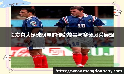 长发白人足球明星的传奇故事与赛场风采展现