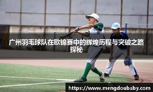 广州羽毛球队在欧锦赛中的辉煌历程与突破之路探秘