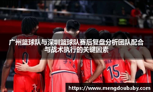 广州篮球队与深圳篮球队赛后复盘分析团队配合与战术执行的关键因素