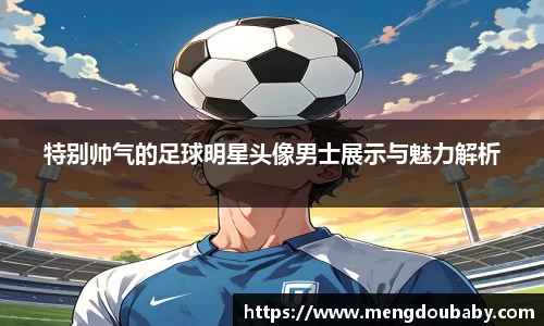 特别帅气的足球明星头像男士展示与魅力解析