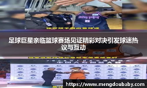 足球巨星亲临篮球赛场见证精彩对决引发球迷热议与互动